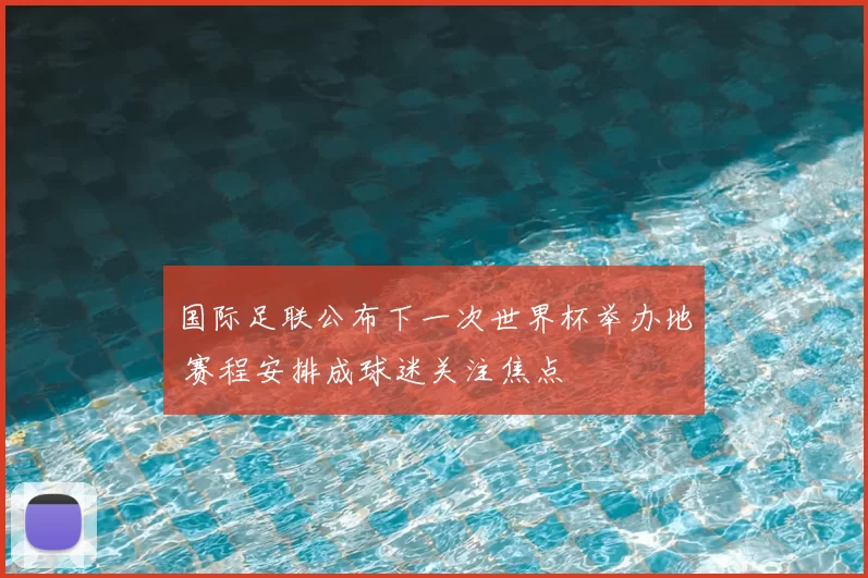 国际足联公布下一次世界杯举办地 赛程安排成球迷关注焦点