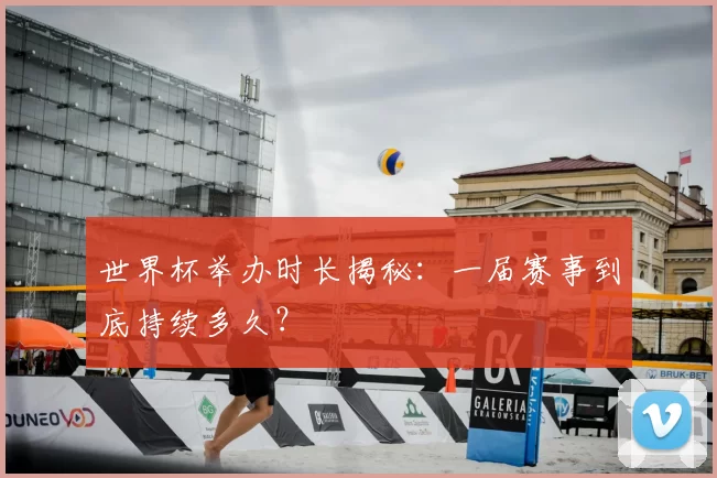 世界杯举办时长揭秘：一届赛事到底持续多久？