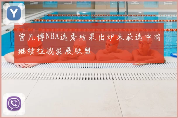 曾凡博NBA选秀结果出炉未获选中将继续征战发展联盟