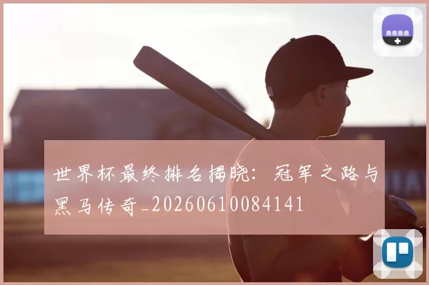 世界杯最终排名揭晓：冠军之路与黑马传奇_20260610084141