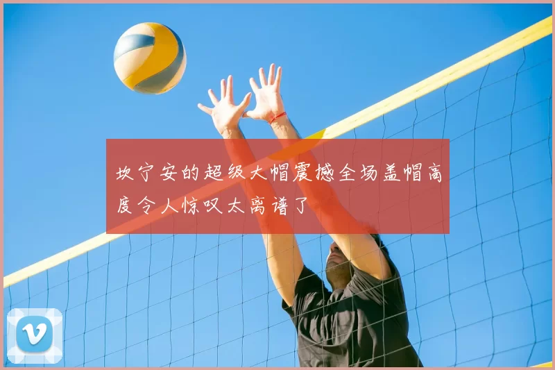 坎宁安的超级大帽震撼全场盖帽高度令人惊叹太离谱了
