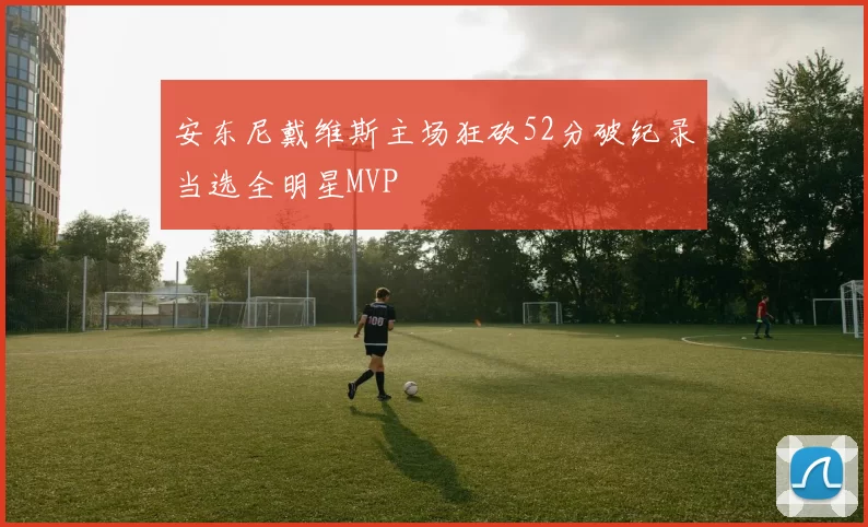 安东尼戴维斯主场狂砍52分破纪录当选全明星MVP
