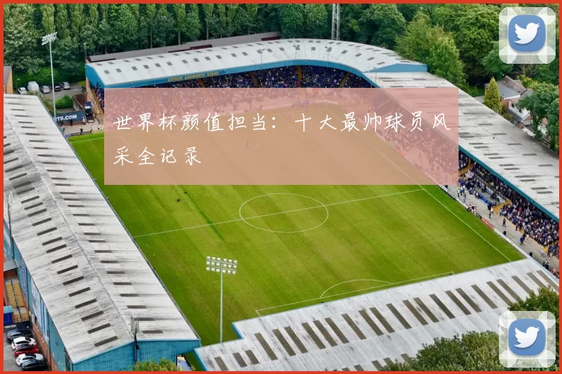 世界杯颜值担当：十大最帅球员风采全记录