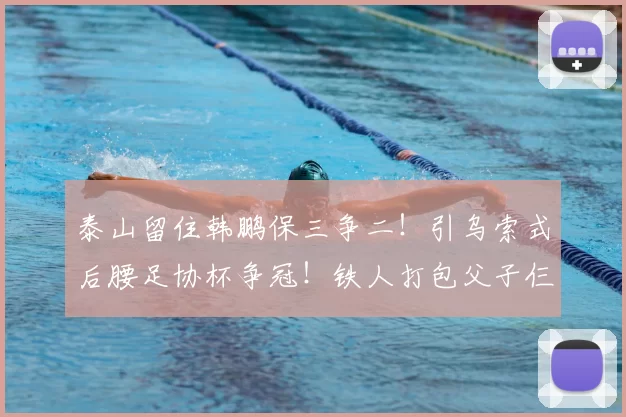 泰山留住韩鹏保三争二！引乌索式后腰足协杯争冠！铁人打包父子仨