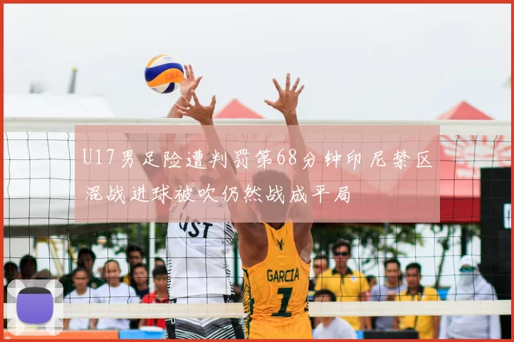 U17男足险遭判罚第68分钟印尼禁区混战进球被吹仍然战成平局