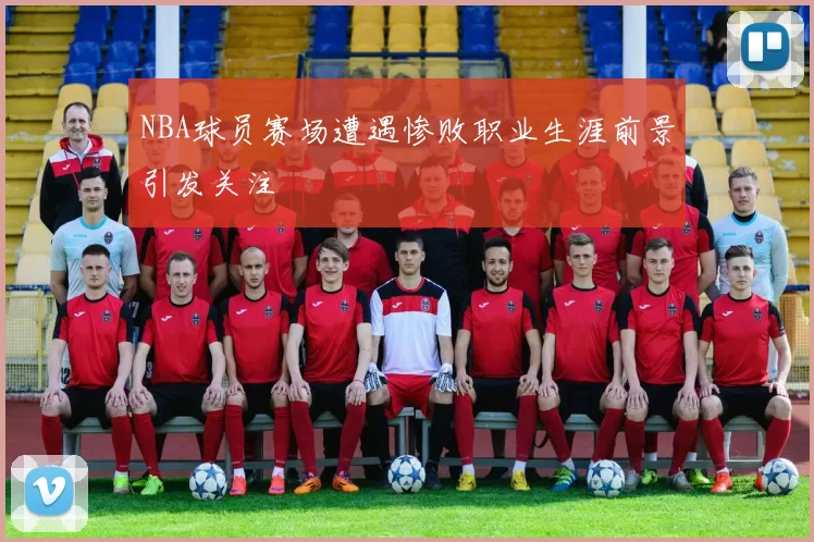 NBA球员赛场遭遇惨败职业生涯前景引发关注