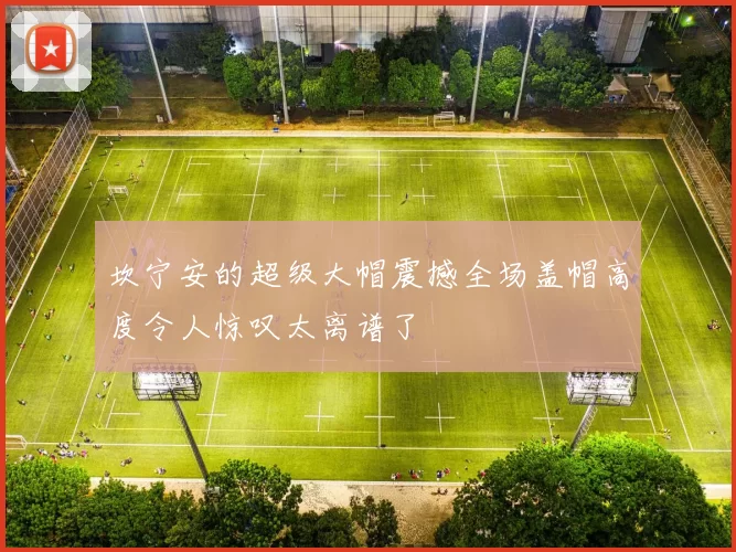 坎宁安的超级大帽震撼全场盖帽高度令人惊叹太离谱了