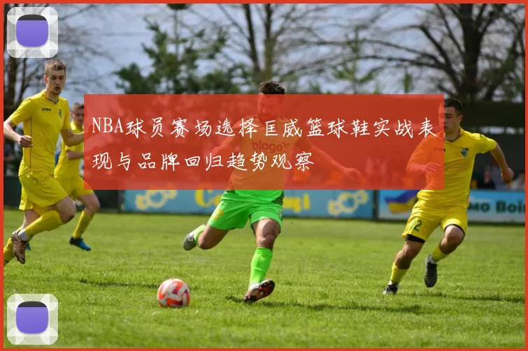 NBA球员赛场选择匡威篮球鞋实战表现与品牌回归趋势观察