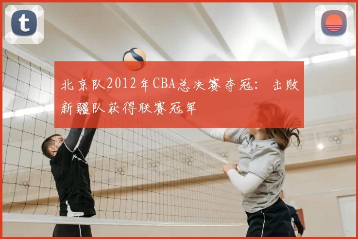 北京队2012年CBA总决赛夺冠：击败新疆队获得联赛冠军