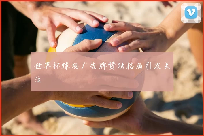 世界杯球场广告牌赞助格局引发关注