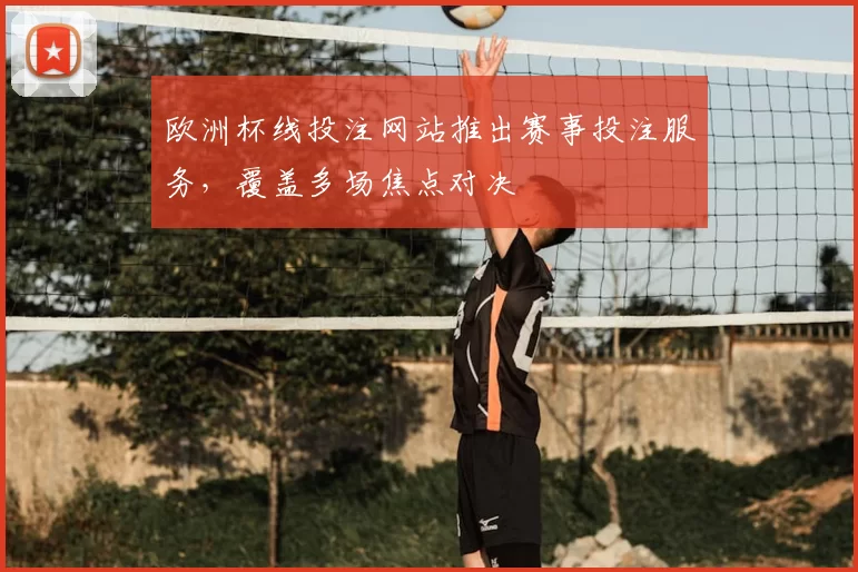 欧洲杯线投注网站推出赛事投注服务,覆盖多场焦点对决