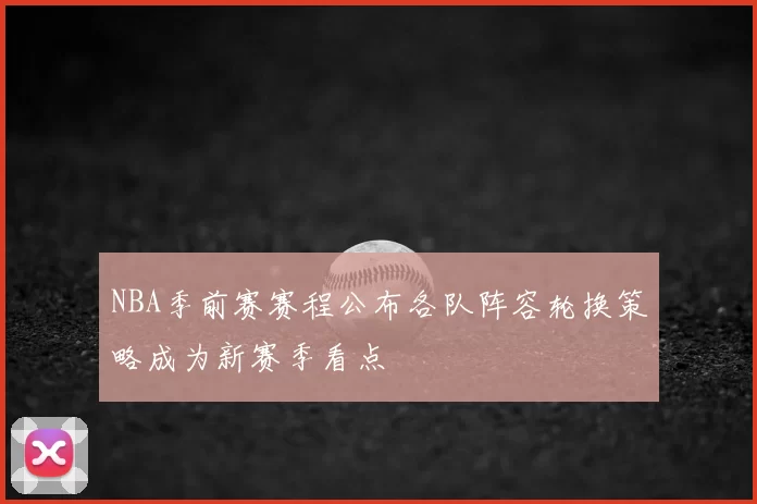 NBA季前赛赛程公布各队阵容轮换策略成为新赛季看点