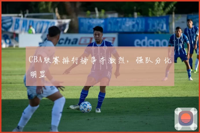 CBA联赛排行榜争夺激烈，强队分化明显