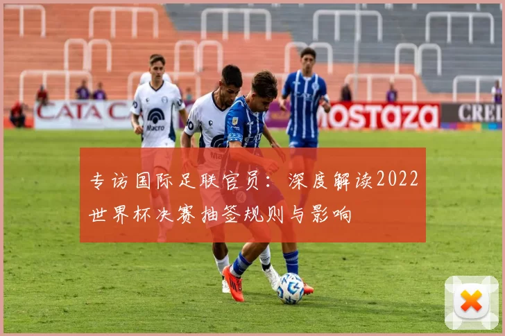 专访国际足联官员:深度解读2022世界杯决赛抽签规则与影响