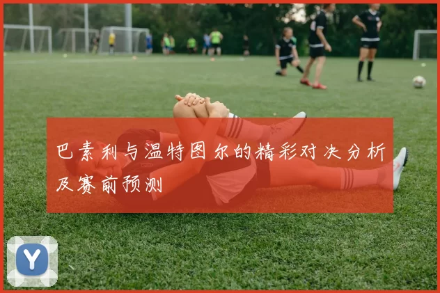 巴素利与温特图尔的精彩对决分析及赛前预测