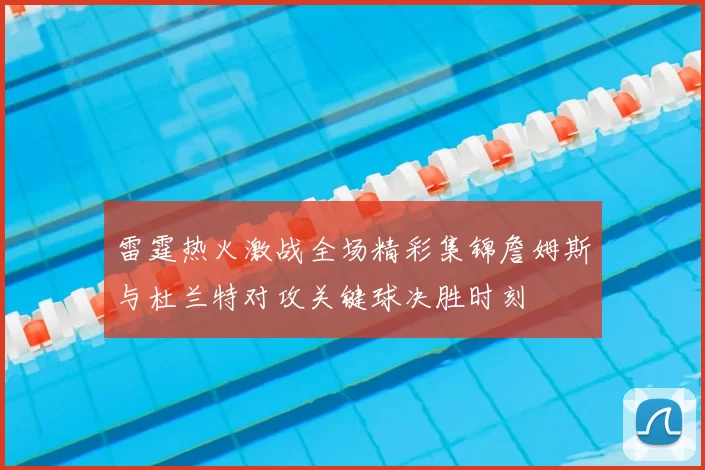 雷霆热火激战全场精彩集锦詹姆斯与杜兰特对攻关键球决胜时刻