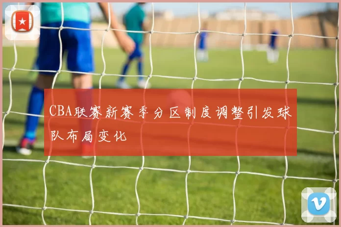 CBA联赛新赛季分区制度调整引发球队布局变化