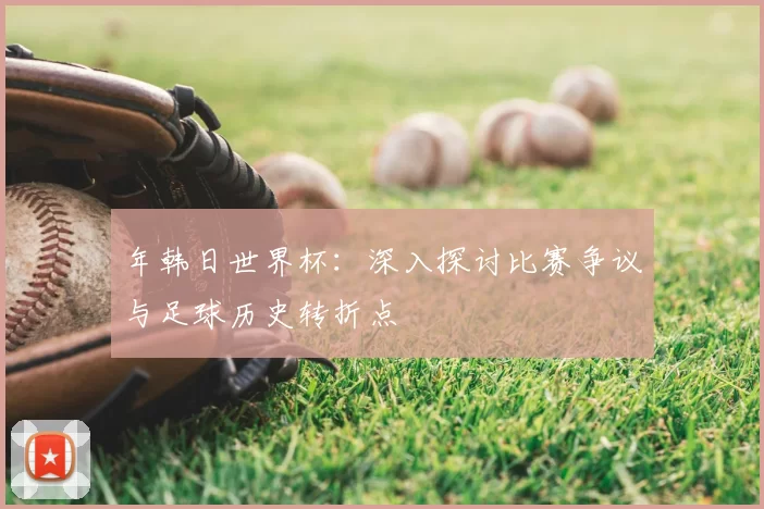 年韩日世界杯：深入探讨比赛争议与足球历史转折点