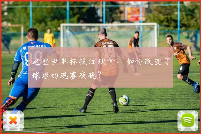 这些世界杯投注软件，如何改变了球迷的观赛夜晚？