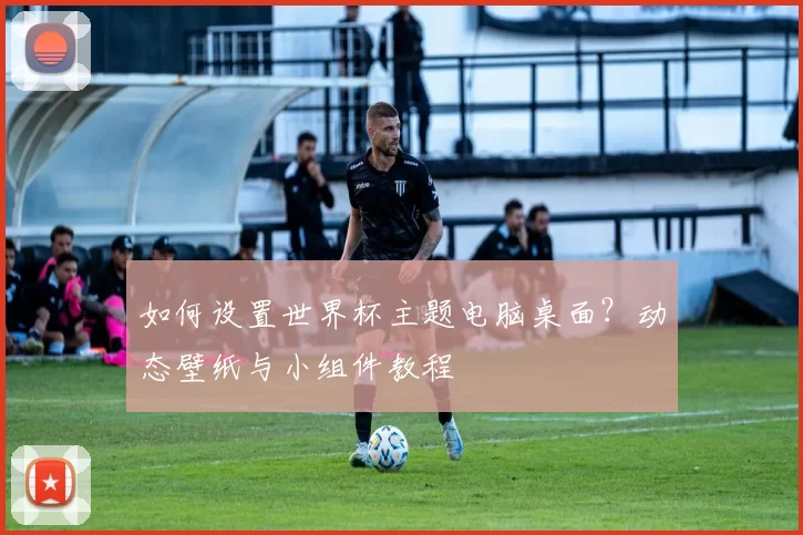 如何设置世界杯主题电脑桌面？动态壁纸与小组件教程