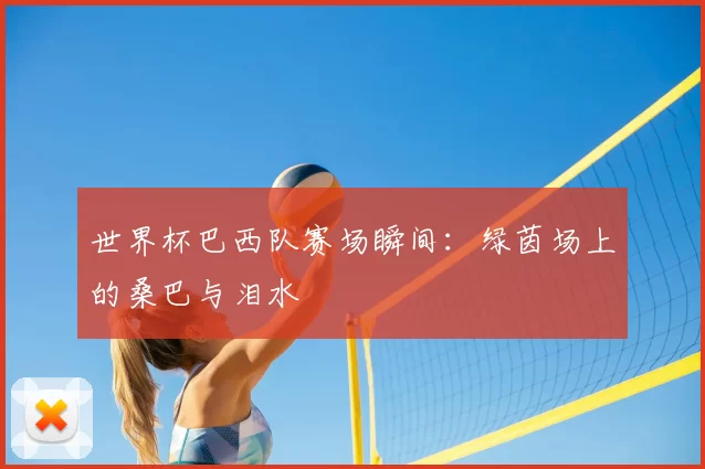 世界杯巴西队赛场瞬间：绿茵场上的桑巴与泪水