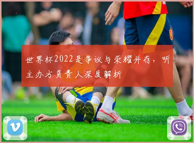 世界杯2022是争议与荣耀并存，听主办方负责人深度解析
