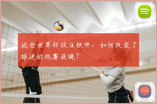 这些世界杯投注软件，如何改变了球迷的观赛夜晚？