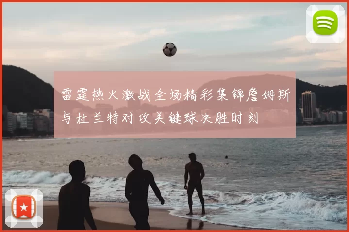 雷霆热火激战全场精彩集锦詹姆斯与杜兰特对攻关键球决胜时刻