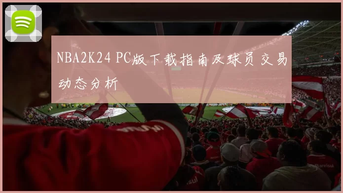 NBA2K24 PC版下载指南及球员交易动态分析