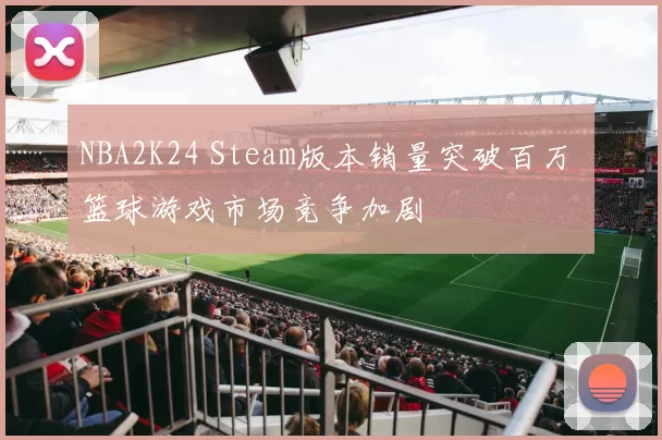NBA2K24 Steam版本销量突破百万 篮球游戏市场竞争加剧