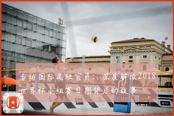 专访国际足联官员:深度解读2018世界杯小组赛日期背后的故事