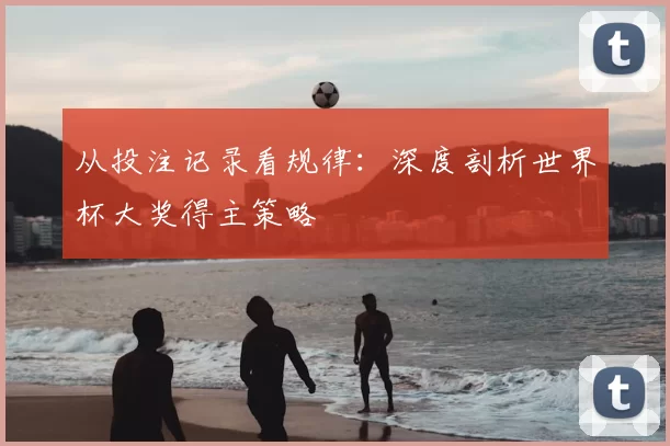 从投注记录看规律：深度剖析世界杯大奖得主策略