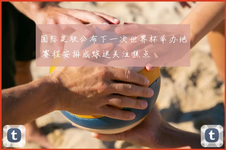 国际足联公布下一次世界杯举办地 赛程安排成球迷关注焦点