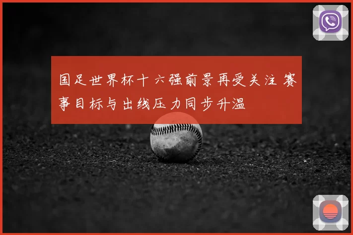 国足世界杯十六强前景再受关注 赛事目标与出线压力同步升温