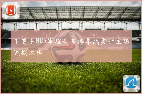下赛季NBA赛程公布揭幕战勇士主场迎战太阳