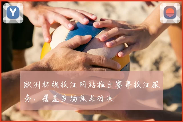 欧洲杯线投注网站推出赛事投注服务,覆盖多场焦点对决