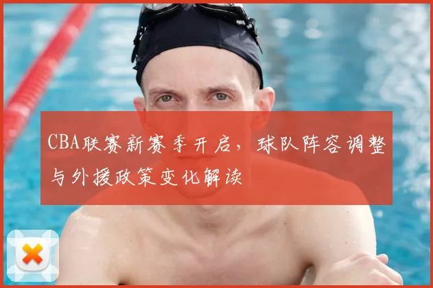 CBA联赛新赛季开启,球队阵容调整与外援政策变化解读