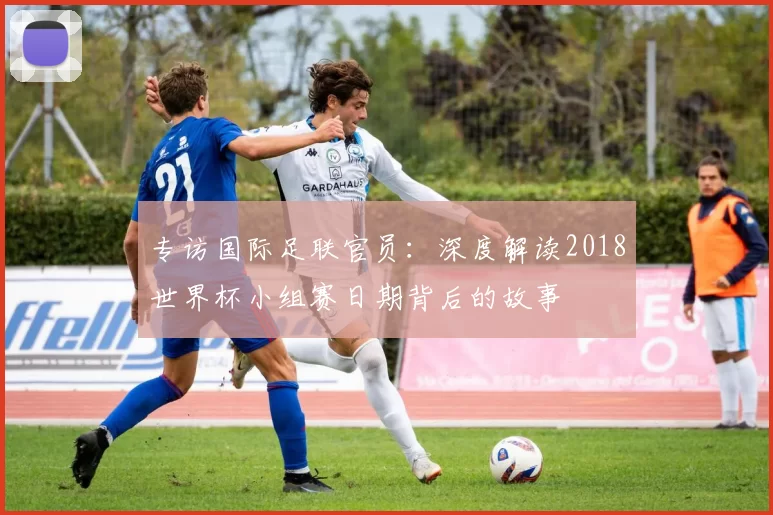 专访国际足联官员:深度解读2018世界杯小组赛日期背后的故事