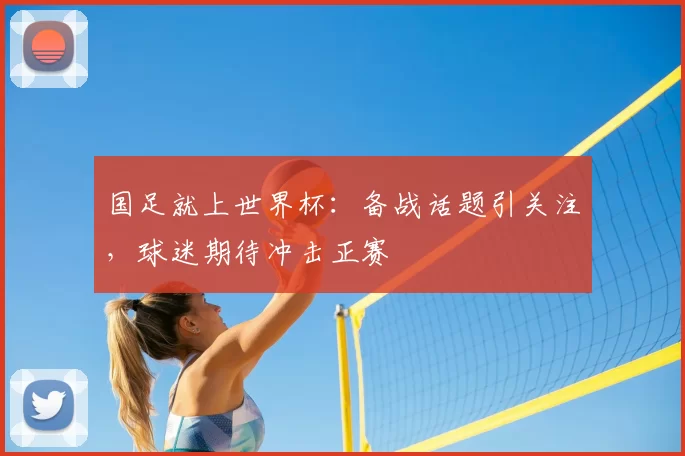 国足就上世界杯：备战话题引关注，球迷期待冲击正赛