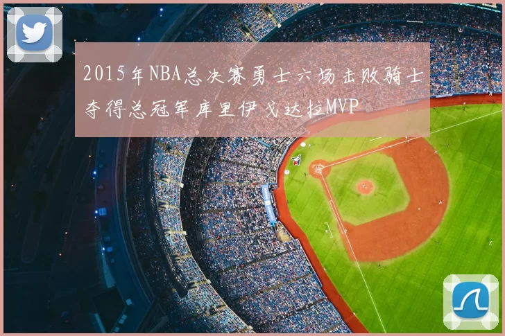 2015年NBA总决赛勇士六场击败骑士夺得总冠军库里伊戈达拉MVP