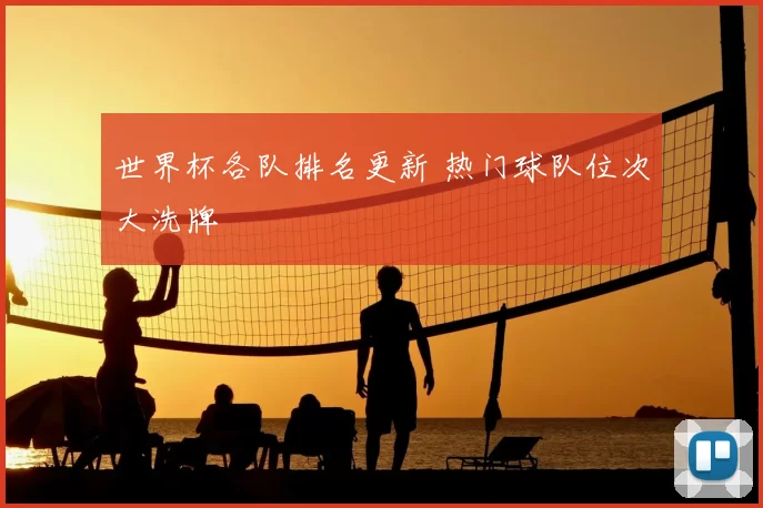 世界杯各队排名更新 热门球队位次大洗牌
