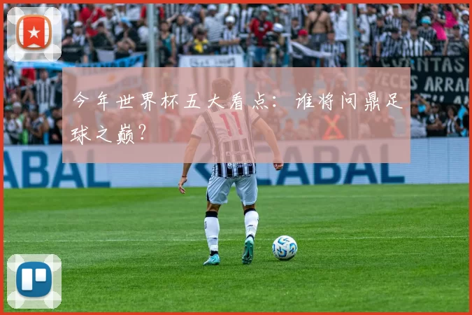 今年世界杯五大看点：谁将问鼎足球之巅？