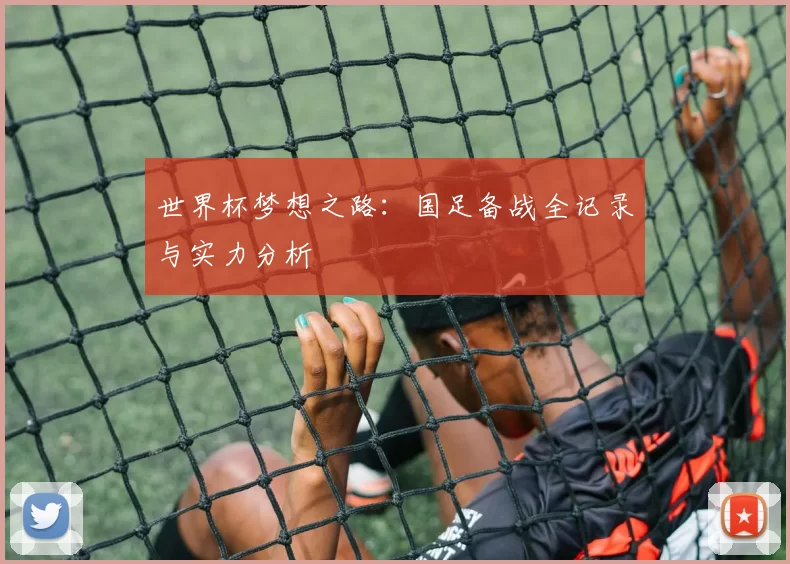 世界杯梦想之路：国足备战全记录与实力分析