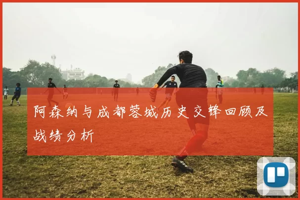 阿森纳与成都蓉城历史交锋回顾及战绩分析