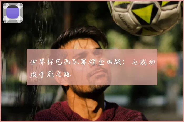 世界杯巴西队赛程全回顾：七战功成夺冠之路