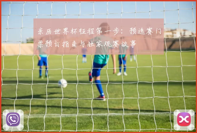 亲历世界杯征程第一步：预选赛门票预订指南与独家观赛故事