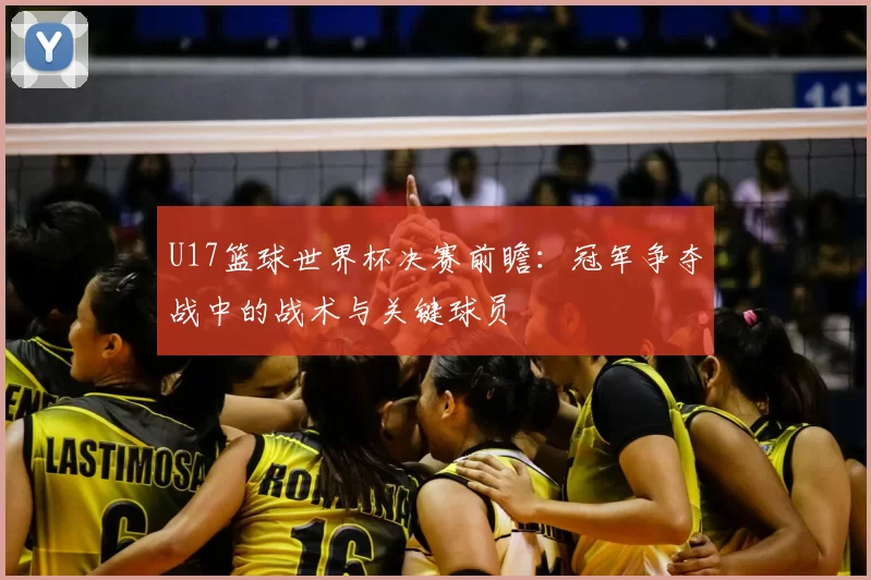 U17篮球世界杯决赛前瞻：冠军争夺战中的战术与关键球员