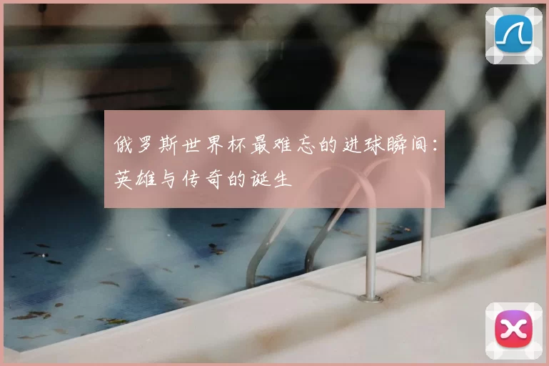 俄罗斯世界杯最难忘的进球瞬间：英雄与传奇的诞生