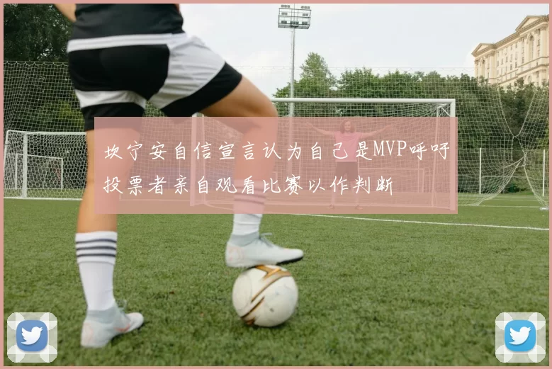 坎宁安自信宣言认为自己是MVP呼吁投票者亲自观看比赛以作判断