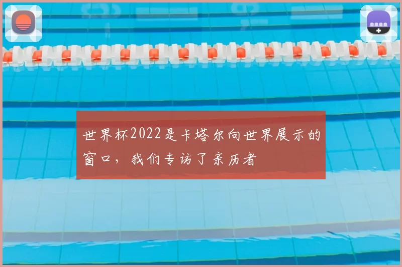 世界杯2022是卡塔尔向世界展示的窗口，我们专访了亲历者